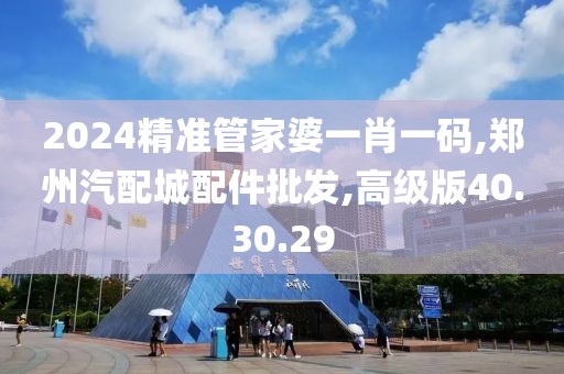 2024精准管家婆一肖一码,郑州汽配城配件批发,高级版40.30.29