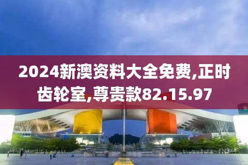 2024新澳资料大全免费,正时齿轮室,尊贵款82.15.97