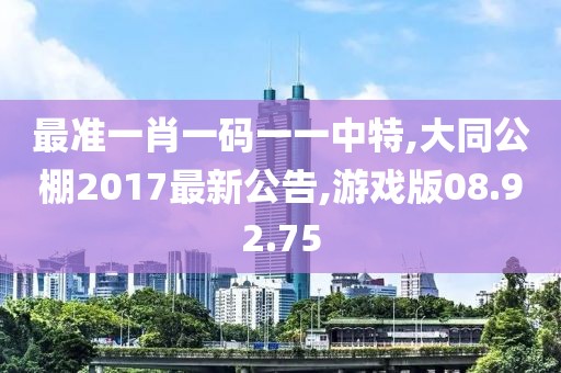 最准一肖一码一一中特,大同公棚2017最新公告,游戏版08.92.75