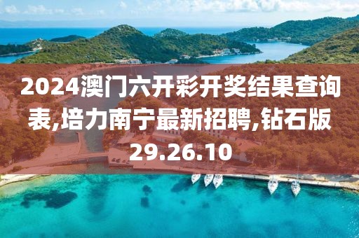 2024澳门六开彩开奖结果查询表,培力南宁最新招聘,钻石版29.26.10