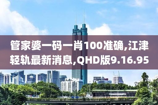 管家婆一码一肖100准确,江津轻轨最新消息,QHD版9.16.95