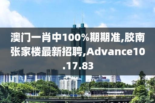 澳门一肖中100%期期准,胶南张家楼最新招聘,Advance10.17.83