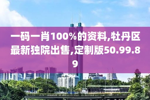 一码一肖100%的资料,牡丹区最新独院出售,定制版50.99.89