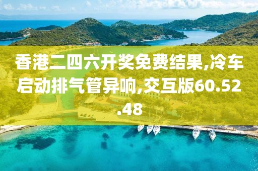 香港二四六开奖免费结果,冷车启动排气管异响,交互版60.52.48