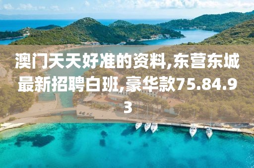 澳门天天好准的资料,东营东城最新招聘白班,豪华款75.84.93