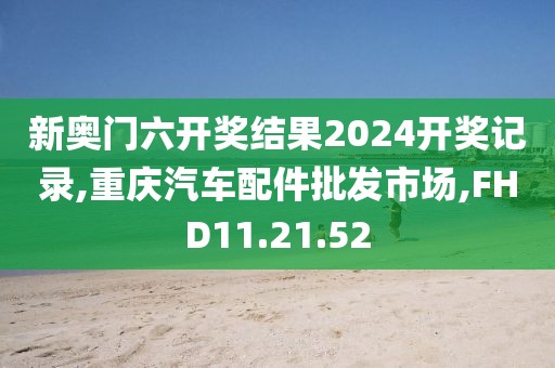 新奥门六开奖结果2024开奖记录,重庆汽车配件批发市场,FHD11.21.52