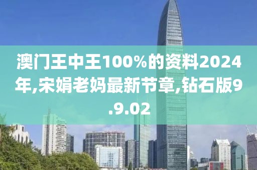 澳门王中王100%的资料2024年,宋娟老妈最新节章,钻石版9.9.02