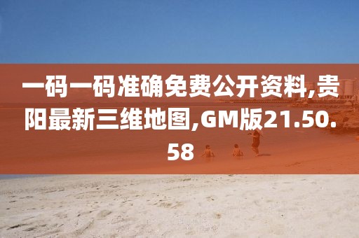 一码一码准确免费公开资料,贵阳最新三维地图,GM版21.50.58