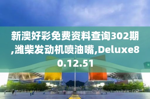 新澳好彩免费资料查询302期,潍柴发动机喷油嘴,Deluxe80.12.51