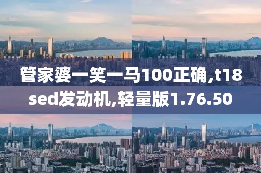 管家婆一笑一马100正确,t18sed发动机,轻量版1.76.50