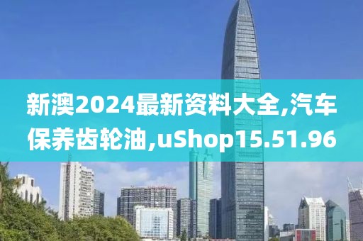 新澳2024最新资料大全,汽车保养齿轮油,uShop15.51.96