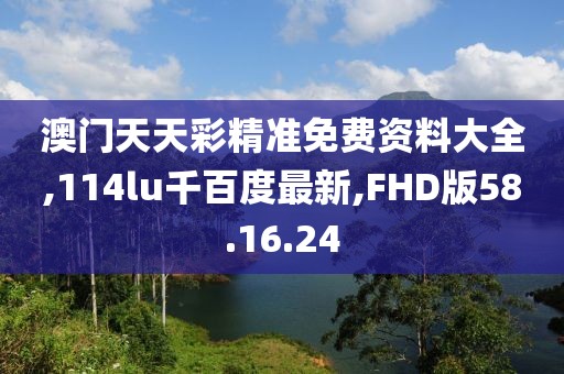澳门天天彩精准免费资料大全,114lu千百度最新,FHD版58.16.24
