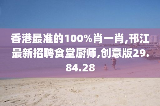 香港最准的100%肖一肖,邗江最新招聘食堂厨师,创意版29.84.28
