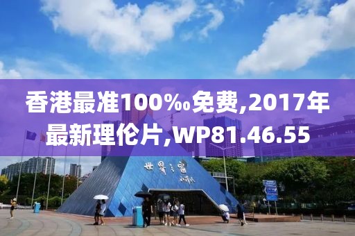 香港最准100‰免费,2017年最新理伦片,WP81.46.55