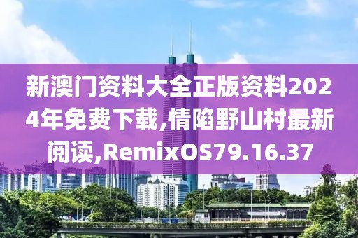 新澳门资料大全正版资料2024年免费下载,情陷野山村最新阅读,RemixOS79.16.37