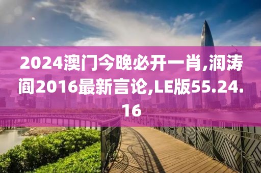 2024澳门今晚必开一肖,润涛阎2016最新言论,LE版55.24.16