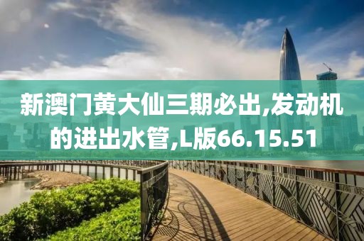 新澳门黄大仙三期必出,发动机的进出水管,L版66.15.51