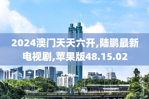 2024澳门天天六开,陆鹏最新电视剧,苹果版48.15.02