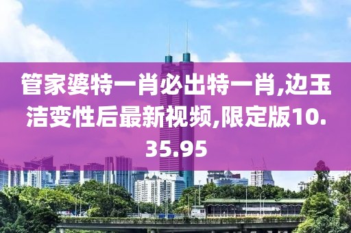 管家婆特一肖必出特一肖,边玉洁变性后最新视频,限定版10.35.95