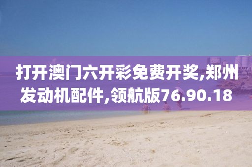 打开澳门六开彩免费开奖,郑州发动机配件,领航版76.90.18