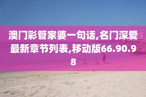 澳门彩管家婆一句话,名门深爱最新章节列表,移动版66.90.98