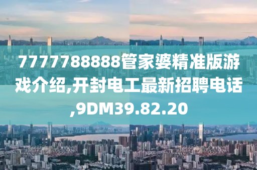 7777788888管家婆精准版游戏介绍,开封电工最新招聘电话,9DM39.82.20