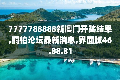 7777788888新澳门开奖结果,桐柏论坛最新消息,界面版46.88.81