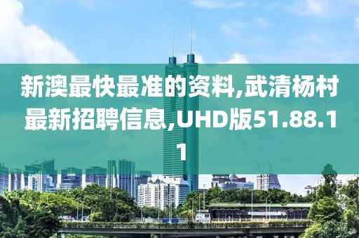新澳最快最准的资料,武清杨村最新招聘信息,UHD版51.88.11