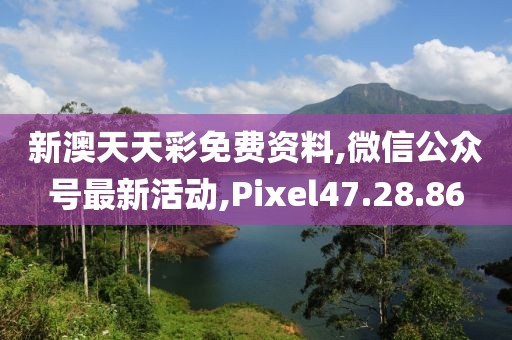 新澳天天彩免费资料,微信公众号最新活动,Pixel47.28.86