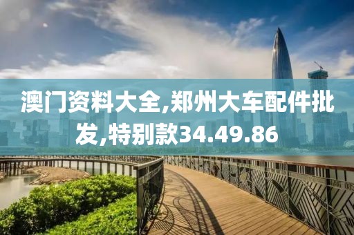 澳门资料大全,郑州大车配件批发,特别款34.49.86