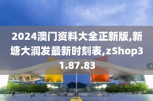 2024澳门资料大全正新版,新塘大润发最新时刻表,zShop31.87.83
