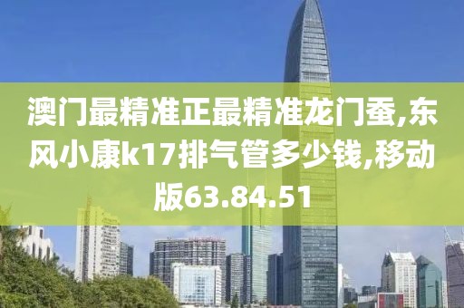 澳门最精准正最精准龙门蚕,东风小康k17排气管多少钱,移动版63.84.51