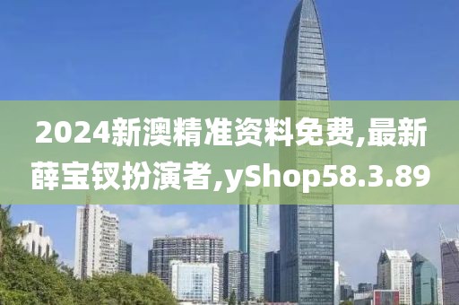 2024新澳精准资料免费,最新薛宝钗扮演者,yShop58.3.89