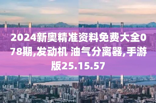2024新奥精准资料免费大全078期,发动机 油气分离器,手游版25.15.57