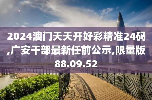 2024澳门天天开好彩精准24码,广安干部最新任前公示,限量版88.09.52