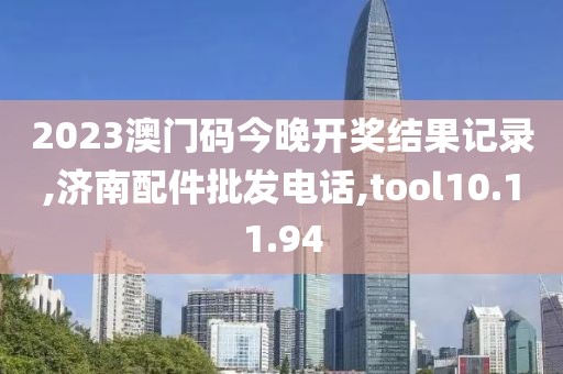 2023澳门码今晚开奖结果记录,济南配件批发电话,tool10.11.94