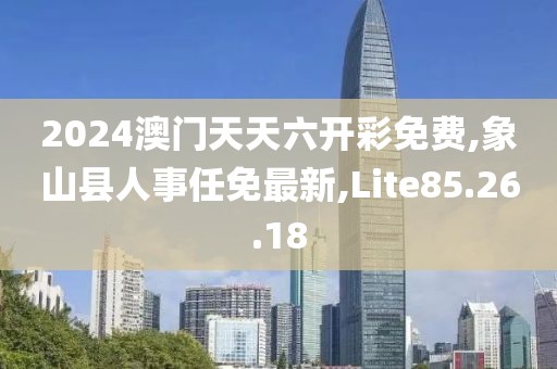 2024澳门天天六开彩免费,象山县人事任免最新,Lite85.26.18