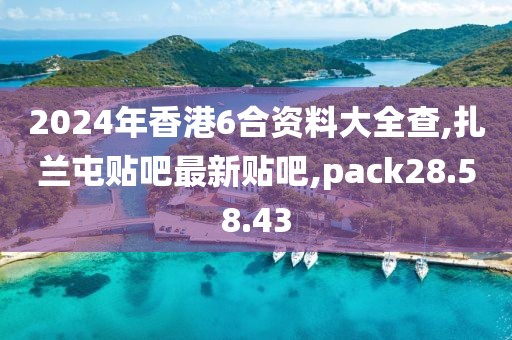 2024年香港6合资料大全查,扎兰屯贴吧最新贴吧,pack28.58.43