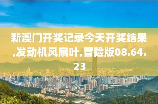 新澳门开奖记录今天开奖结果,发动机风扇叶,冒险版08.64.23