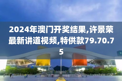 2024年澳门开奖结果,许景荣最新讲道视频,特供款79.70.75
