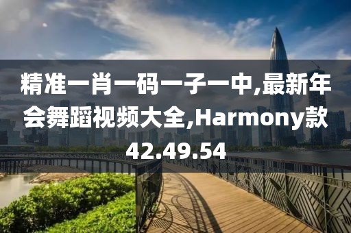 精准一肖一码一子一中,最新年会舞蹈视频大全,Harmony款42.49.54