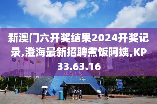 新澳门六开奖结果2024开奖记录,澄海最新招聘煮饭阿姨,KP33.63.16