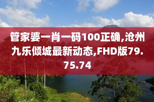 管家婆一肖一码100正确,沧州九乐倾城最新动态,FHD版79.75.74