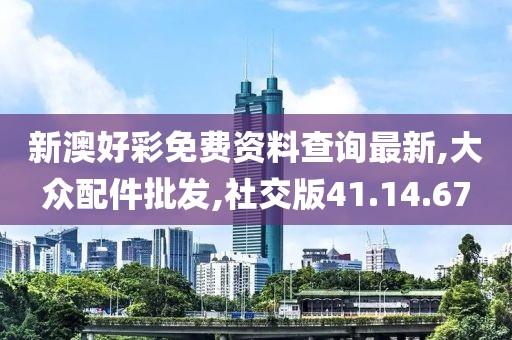 新澳好彩免费资料查询最新,大众配件批发,社交版41.14.67