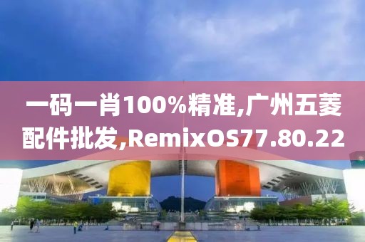 一码一肖100%精准,广州五菱配件批发,RemixOS77.80.22