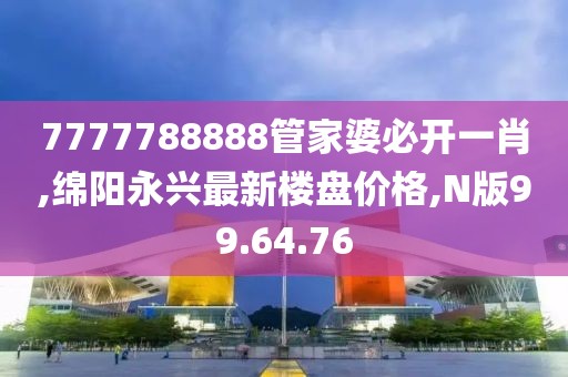 7777788888管家婆必开一肖,绵阳永兴最新楼盘价格,N版99.64.76