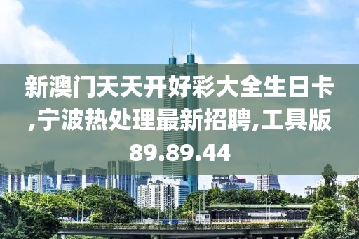 新澳门天天开好彩大全生日卡,宁波热处理最新招聘,工具版89.89.44