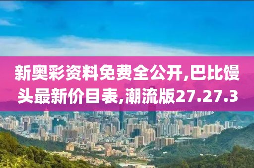 新奥彩资料免费全公开,巴比馒头最新价目表,潮流版27.27.30