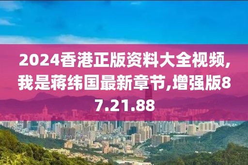 2024香港正版资料大全视频,我是蒋纬国最新章节,增强版87.21.88