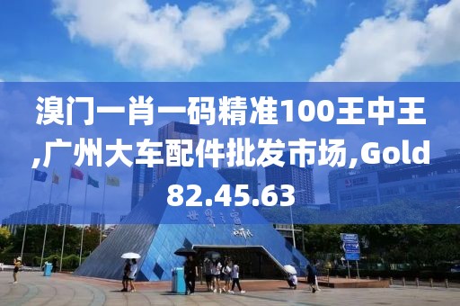 溴门一肖一码精准100王中王,广州大车配件批发市场,Gold82.45.63